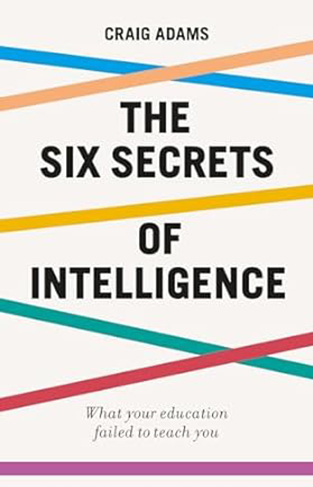 The Six Secrets of Intelligence - Why Modern Education Doesn't Teach Us How to Think for Ourselves